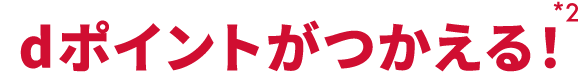 dポイントがつかえる！ *2