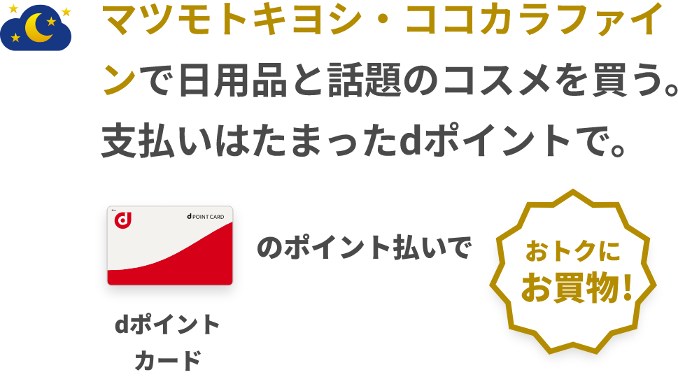 マツモトキヨシ・ココカラファインで日用品と話題のコスメを買う。支払いはたまったdポイントで。 dポイントカードのポイント払いでお得にお買物！