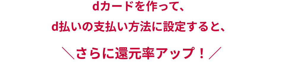 dカードを作って、d払いの支払い方法に設定すると、さらに還元率アップ！