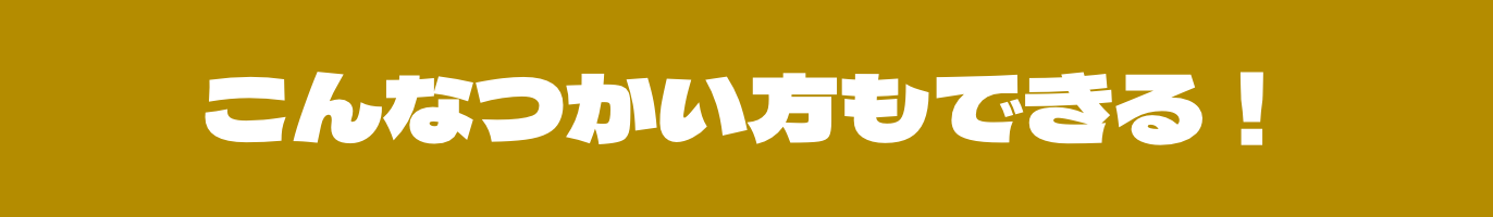 こんなつかい方もできる！