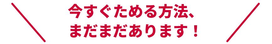 今すぐためる方法、まだまだあります！