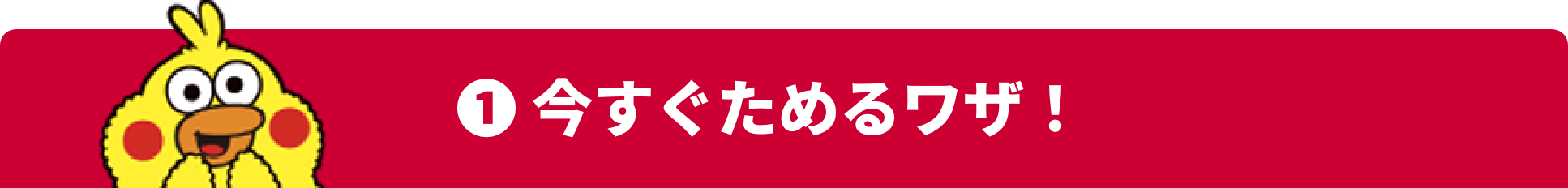 ❶ 今すぐためるワザ！
