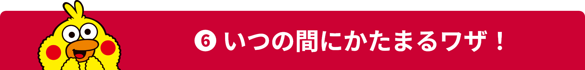 ❻ いつの間にかたまるワザ！