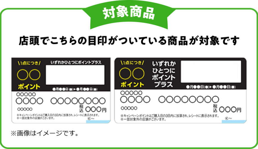 対象商品 店頭でこちらの目印がついている商品が対象です。 1点につき◯◯ポイント いずれかひとつにポイントプラス ※画像はイメージです。