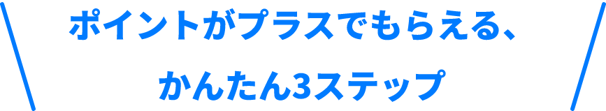 ポイントがプラスでもらえる、かんたん3ステップ