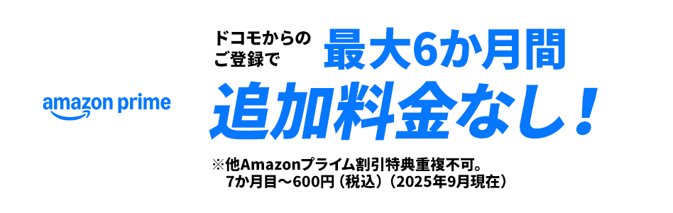 amazon prime ドコモからのご登録で最大6ヶ月間追加料金なし！※他Amazonプライム割引特典重複不可。7か月目～600円（税込）（2025年9月現在）