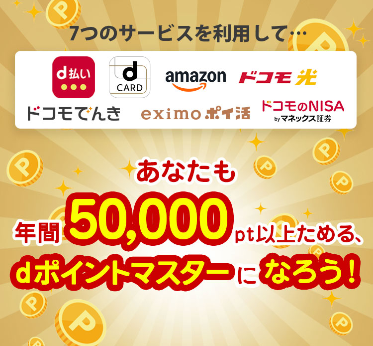 7つのサービスを利用して… | d払い | d CARD | Amazon | ドコモ光 | ドコモでんき | eximoポイ活 | ドコモのNISA byマネックス証券 | あなたも年間50,000pt以上ためる、dポイントマスターになろう！