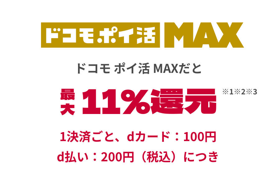 ドコモ ポイ活 MAXだと最大11%還元 ※1※2※3 1決済ごと、dカード：100円 d払い：200円（税込）につき