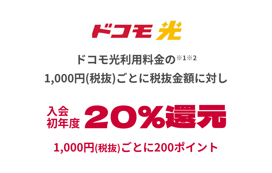 ドコモ光 ドコモ光利用料金の※1※2 1,000円(税抜)ごとに税抜金額に対し入会初年度20%還元 1,000円(税抜)ごとに200ポイント