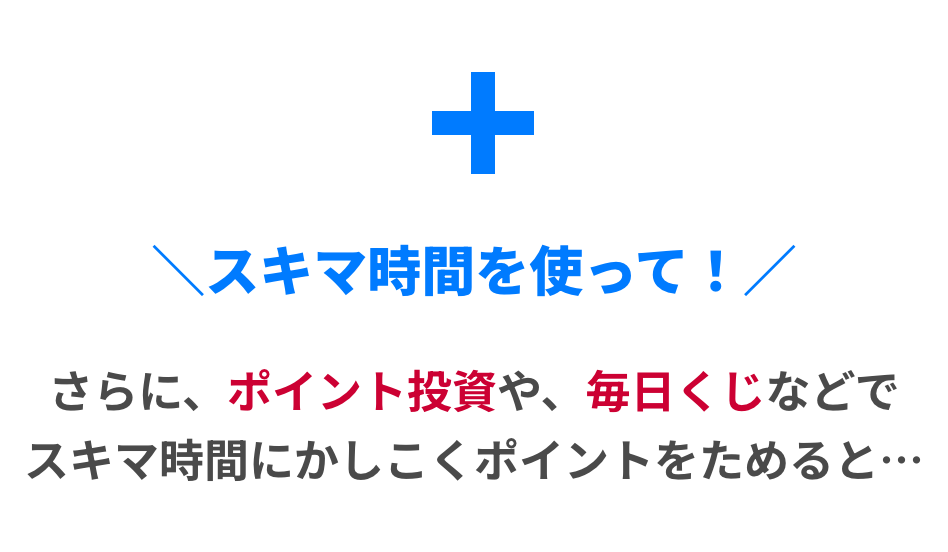 + スキマ時間を使って！ さらに、ポイント投資や、毎日くじなどで
スキマ時間にかしこくポイントをためると…
