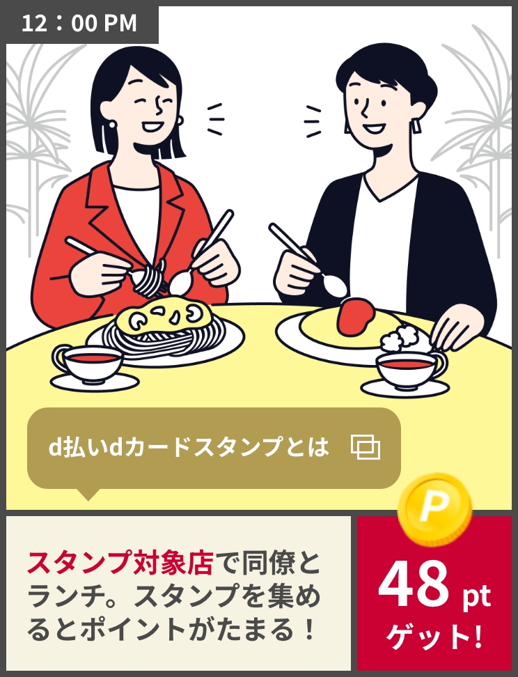 12:00PM d払いdカードスタンプとは スタンプ対象店で同僚とランチ。スタンプを集めるとポイントがたまる！ 48ptゲット!
