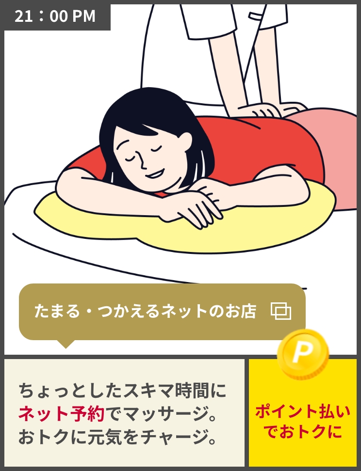 21:00PM たまる・つかえるネットのお店 ちょっとしたスキマ時間にネット予約でマッサージ。おトクに元気をチャージ。ポイント払いでおトクに