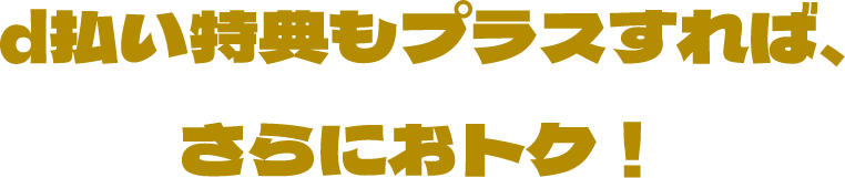 d払い特典もプラスすれば、さらにおトク！