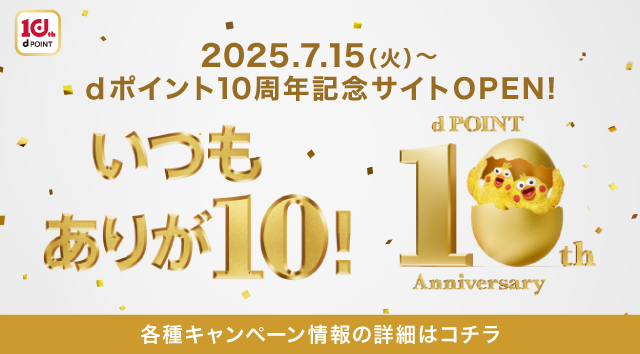 2025.7.15（火）〜dポイント10周年記念サイトOPEN！ いつもありが10！d POINT 10th Anniversary 各種キャンペーン情報の詳細はコチラ