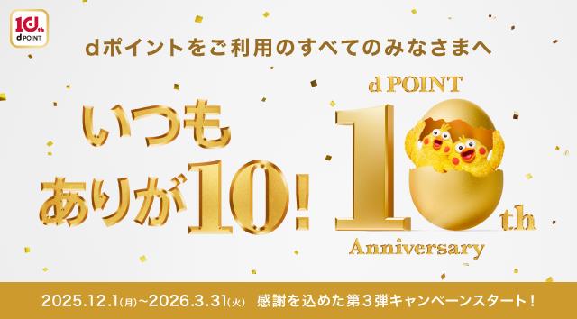 dポイントをご利用のすべてのみなさまへ いつもありが10！d POINT 10th Anniversary 2025.12.1(月)～2026.3.31(火)感謝を込めた第3弾キャンペーンスタート！