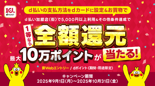 d払いの支払い方法をdカード設定＆お買物、d払い加盟店(街)で5,000円以上利用・その他条件達成で、1等なら全額還元最大10万ポイントが当たる！※要エントリー/dポイント（期間・用途限定）。キャンペーン期間：2025年9月1日(月)～2025年10月31日(金)