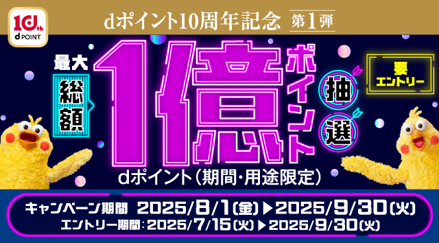 dポイント10周年記念 第1弾 最大総額1億ポイント抽選 dポイント(期間・用途限定) 要エントリー　キャンペーン期間 2025/8/1（金） 2025/9/30（火） エントリー期間：2025/7/15（火）▶2025/9/30（火）