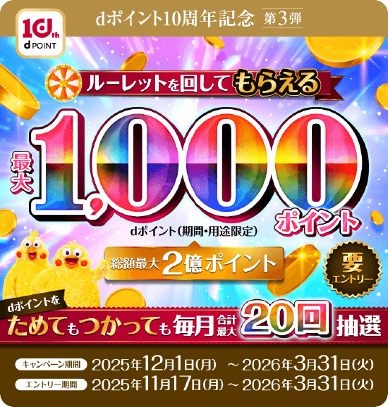 dポイント10周年記念第3弾 ルーレットを回してもらえる最大1,000ポイントdポイント（期間・用途限定）総額最大2億ポイント 要エントリー dポイントをためてもつかっても毎回合計最大20回抽選 キャンペーン期間2025年12月1日（月）～2026年3月31日（火） エントリー期間2025年11月17日（月）～2026年3月31日（火）