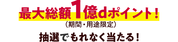 最大総額1億dポイント！（期間・用途限定） 抽選でもれなく当たる！