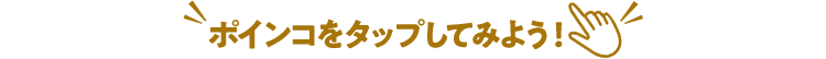 ポインコをタップしてみよう！