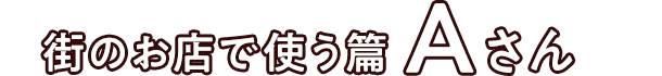 街のお店で使う篇 Aさん