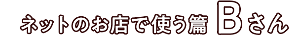ネットのお店で使う篇 Bさん