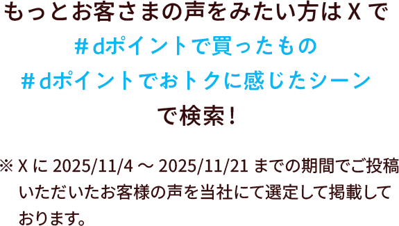 もっとお客さまの声をみたい方はXで#dポイントで買ったもの#dポイントでおトクに感じたシーンで検索! ※/11/4~2025/11/21までの期間でご投稿いただいたお客様の声を当社にて選定して掲載しております。
