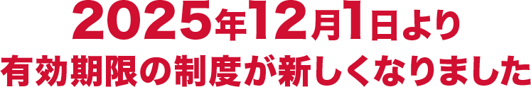 2025年12月1日より有効期限の制度が新しくなりました