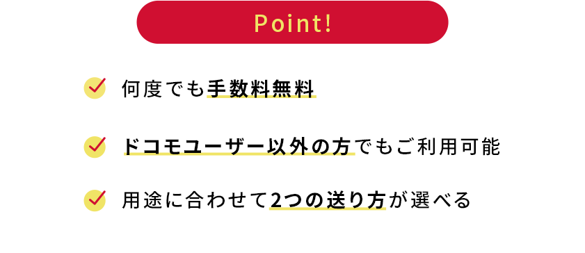 Point！ 何度でも手数料無料 ドコモユーザー以外の方でもご利用可能 用途に合わせて2つの送り方が選べる