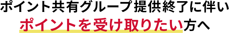ポイント共有グループ提供終了に伴いポイントを受け取りたい方へ