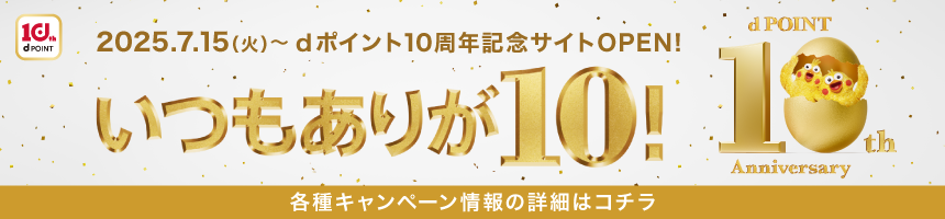 2025.7.15（火）～dポイント10周年記念サイトOPEN！ いつもありが10！ 各種キャンペーン情報の詳細はコチラ