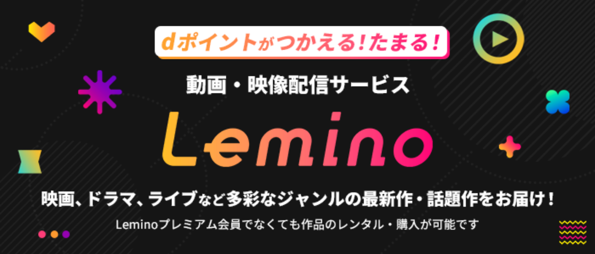 dポイントがつかえる！たまる！　動画・映像配信サービスLemino　映画、ドラマ、ライブなど多彩なジャンルの最新作・話題作をお届け！　Leminoプレミアム会員でなくても作品のレンタル・購入が可能です