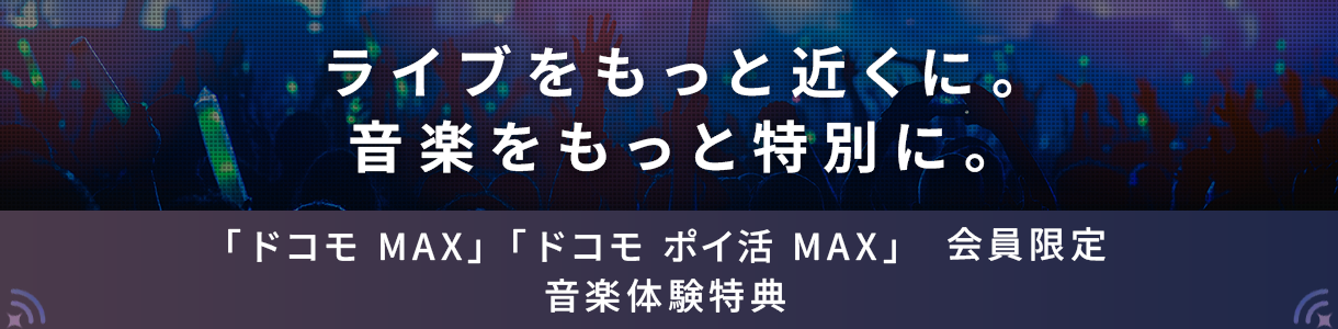 ライブをもっと近くに。音楽をもっと特別に。「ドコモ MAX」「ドコモ ポイ活 MAX」会員限定 音楽体験特典