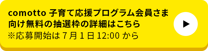 comotto子育て応援プログラム会員さま向け無料の抽選枠の詳細はこちら ※応募開始は7月1日12：00から