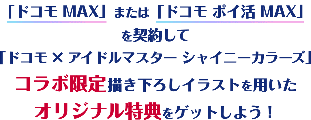 「ドコモ MAX」または「ドコモ ポイ活 MAX」 を契約して 「ドコモ × アイドルマスター シャイニーカラーズ」 コラボ限定描き下ろしイラストを用いた オリジナル特典をゲットしよう！