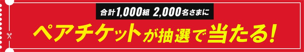 1,000組2,000名さまにペアチケットが抽選で当たる！