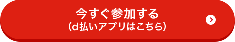 今すぐ参加する（d払いアプリはこちら）