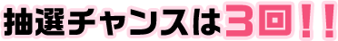 抽選チャンスは3回！！