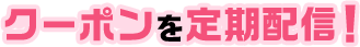 クーポンを定期配信！