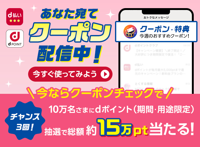 あなた宛てクーポン配信中！チャンス3回！今ならクーポンチェックで10万名さまにdポイント（期間・用途限定）抽選で総額約15万pt当たる！