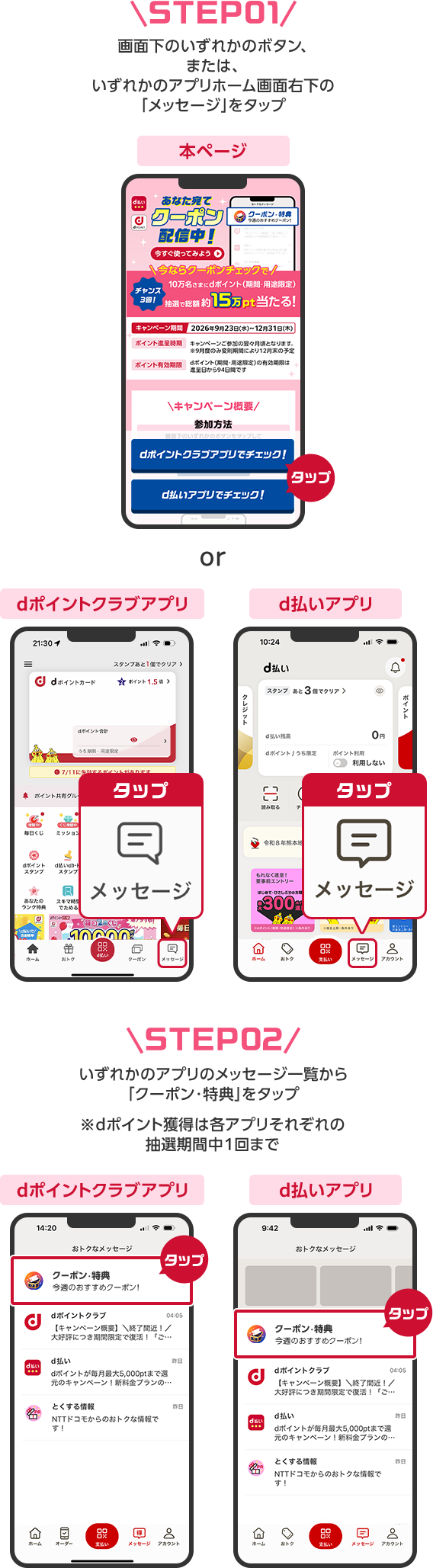 STEP01 画面下のいずれかのボタン、または、いずれかのアプリホーム画面右下の「メッセージ」をタップ STEP02 いずれかのアプリのメッセージ一覧から「クーポン・特典」をタップ※dポイント獲得は各アプリそれぞれの抽選期間中1回まで
