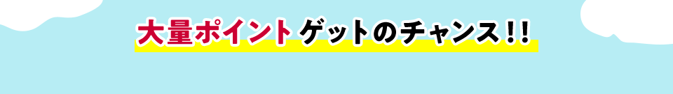 大量ポイントゲットのチャンス!!