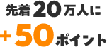 先着20万人に+50ポイント