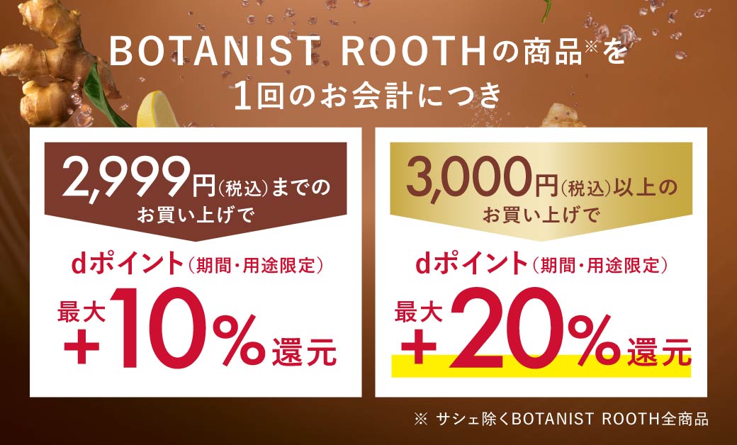 BOTANIST ROOTHの商品を1回のお会計につき 税込2,999円までのお買い上げで dポイント（期間・用途限定）最大+10%還元 税込3,000円以上のお買い上げで dポイント（期間・用途限定）最大+20%還元