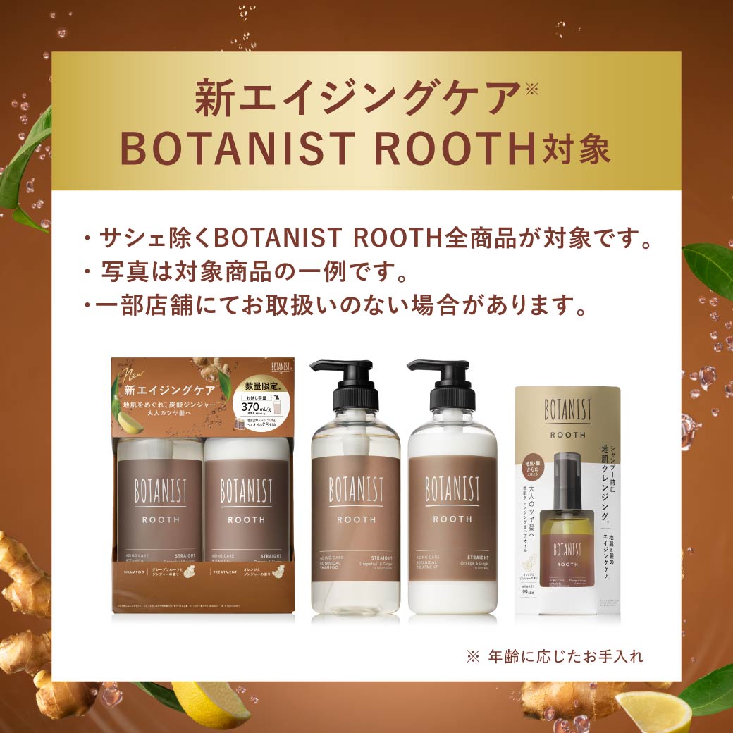 新エイジングケア BOTANIST ROOTH対象 ・サシェ除くBOTANIST ROOTH全商品が対象です。・写真は対象商品の一例です。・一部店舗にてお取扱いのない場合があります。