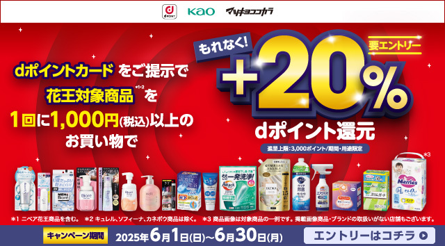 dポイントカードをご提示で花王対象商品を1回に1,000円（税込）以上のお買い物でもれなく！+20% dポイント還元要エントリー※還元上限：3,000ポイント/期間・用途限定 キャンペーン期間2025年6月1日（日）～6月30日（月）エントリーはこちら
