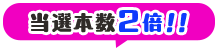 当選本数2倍！！