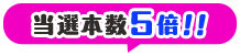 当選本数5倍！！