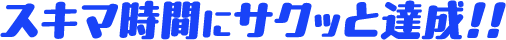 スキマ時間にサクッと達成!!