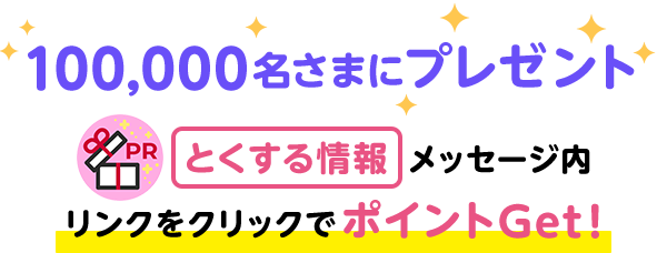 100,000名さまにプレゼント PR とくする情報メッセージ内リンクをクリックでポイントGet！